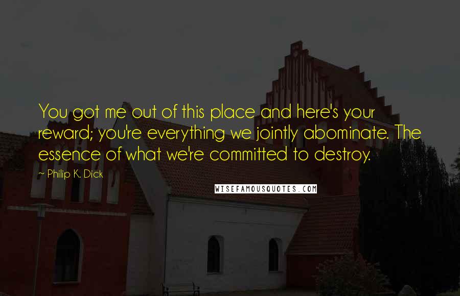 Philip K. Dick Quotes: You got me out of this place and here's your reward; you're everything we jointly abominate. The essence of what we're committed to destroy.