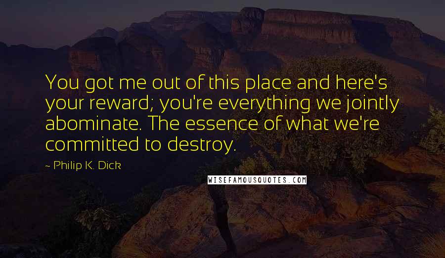 Philip K. Dick Quotes: You got me out of this place and here's your reward; you're everything we jointly abominate. The essence of what we're committed to destroy.