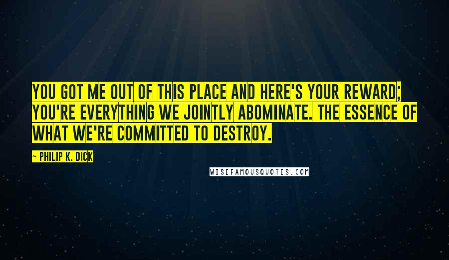 Philip K. Dick Quotes: You got me out of this place and here's your reward; you're everything we jointly abominate. The essence of what we're committed to destroy.