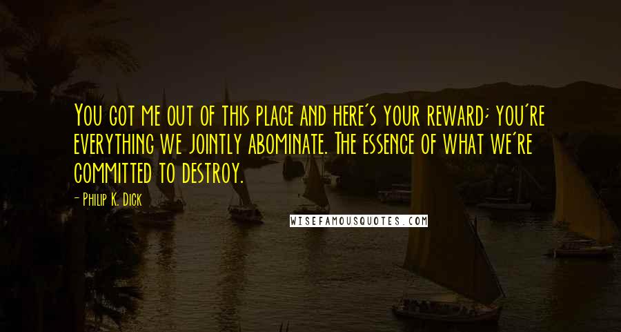 Philip K. Dick Quotes: You got me out of this place and here's your reward; you're everything we jointly abominate. The essence of what we're committed to destroy.