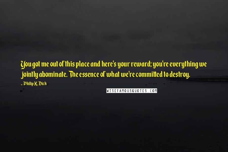 Philip K. Dick Quotes: You got me out of this place and here's your reward; you're everything we jointly abominate. The essence of what we're committed to destroy.