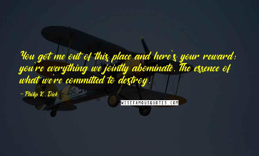 Philip K. Dick Quotes: You got me out of this place and here's your reward; you're everything we jointly abominate. The essence of what we're committed to destroy.