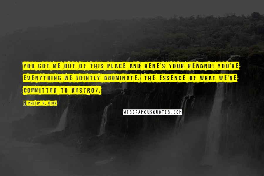 Philip K. Dick Quotes: You got me out of this place and here's your reward; you're everything we jointly abominate. The essence of what we're committed to destroy.