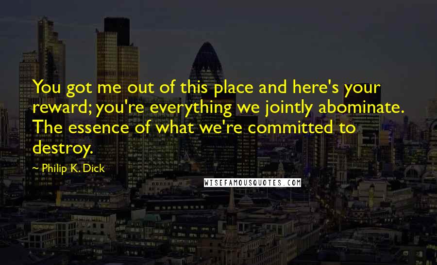 Philip K. Dick Quotes: You got me out of this place and here's your reward; you're everything we jointly abominate. The essence of what we're committed to destroy.