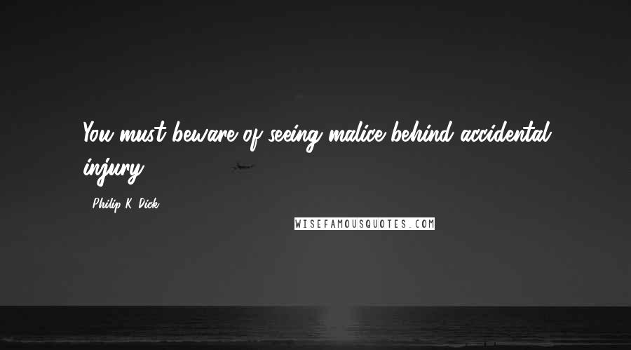 Philip K. Dick Quotes: You must beware of seeing malice behind accidental injury.