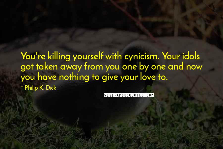 Philip K. Dick Quotes: You're killing yourself with cynicism. Your idols got taken away from you one by one and now you have nothing to give your love to.