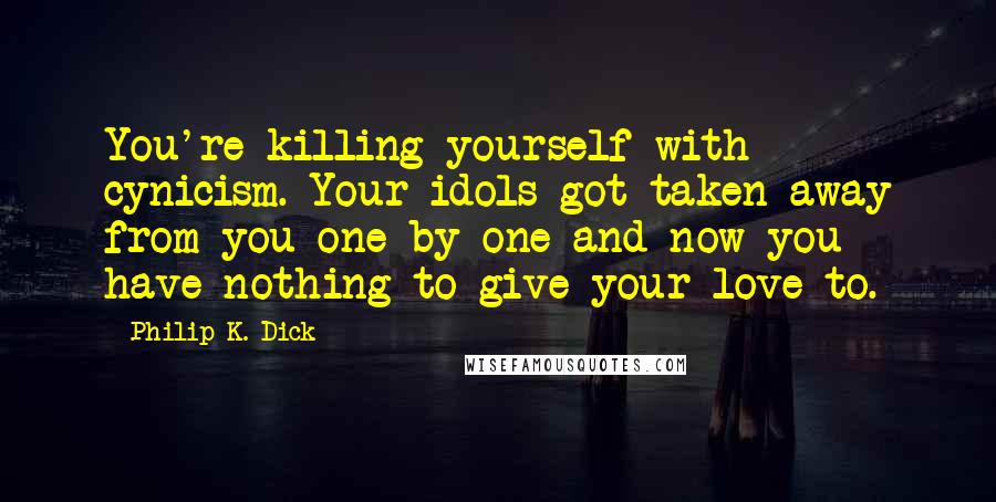 Philip K. Dick Quotes: You're killing yourself with cynicism. Your idols got taken away from you one by one and now you have nothing to give your love to.