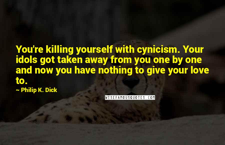 Philip K. Dick Quotes: You're killing yourself with cynicism. Your idols got taken away from you one by one and now you have nothing to give your love to.