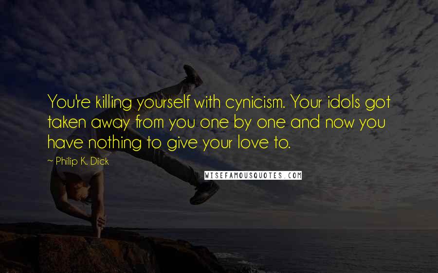 Philip K. Dick Quotes: You're killing yourself with cynicism. Your idols got taken away from you one by one and now you have nothing to give your love to.