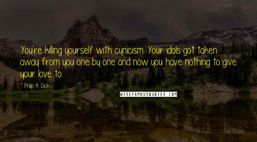 Philip K. Dick Quotes: You're killing yourself with cynicism. Your idols got taken away from you one by one and now you have nothing to give your love to.