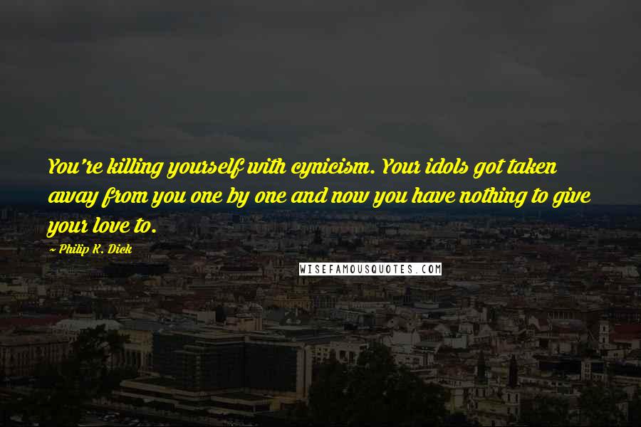 Philip K. Dick Quotes: You're killing yourself with cynicism. Your idols got taken away from you one by one and now you have nothing to give your love to.