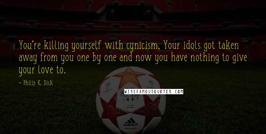 Philip K. Dick Quotes: You're killing yourself with cynicism. Your idols got taken away from you one by one and now you have nothing to give your love to.