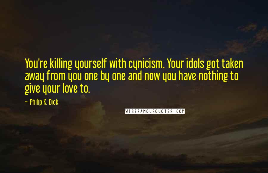 Philip K. Dick Quotes: You're killing yourself with cynicism. Your idols got taken away from you one by one and now you have nothing to give your love to.