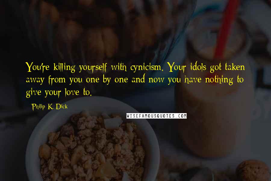 Philip K. Dick Quotes: You're killing yourself with cynicism. Your idols got taken away from you one by one and now you have nothing to give your love to.