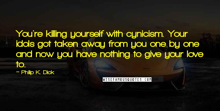 Philip K. Dick Quotes: You're killing yourself with cynicism. Your idols got taken away from you one by one and now you have nothing to give your love to.