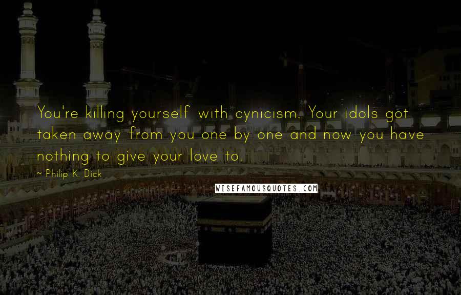 Philip K. Dick Quotes: You're killing yourself with cynicism. Your idols got taken away from you one by one and now you have nothing to give your love to.