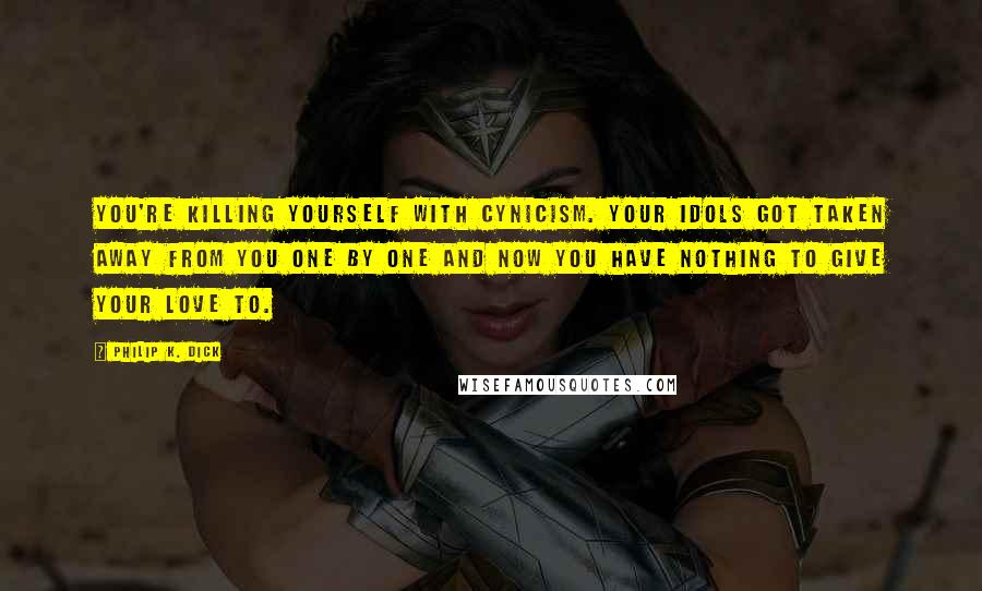 Philip K. Dick Quotes: You're killing yourself with cynicism. Your idols got taken away from you one by one and now you have nothing to give your love to.