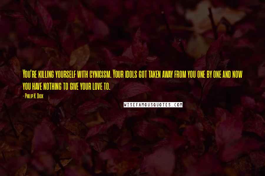 Philip K. Dick Quotes: You're killing yourself with cynicism. Your idols got taken away from you one by one and now you have nothing to give your love to.