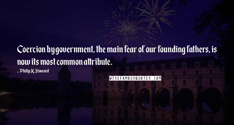 Philip K. Howard Quotes: Coercion by government, the main fear of our founding fathers, is now its most common attribute.