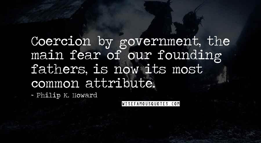 Philip K. Howard Quotes: Coercion by government, the main fear of our founding fathers, is now its most common attribute.