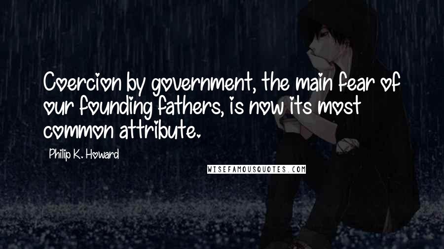 Philip K. Howard Quotes: Coercion by government, the main fear of our founding fathers, is now its most common attribute.