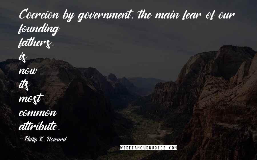 Philip K. Howard Quotes: Coercion by government, the main fear of our founding fathers, is now its most common attribute.