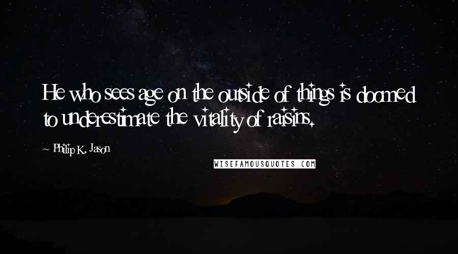 Philip K. Jason Quotes: He who sees age on the outside of things is doomed to underestimate the vitality of raisins.