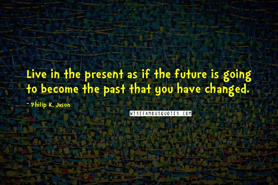 Philip K. Jason Quotes: Live in the present as if the future is going to become the past that you have changed.