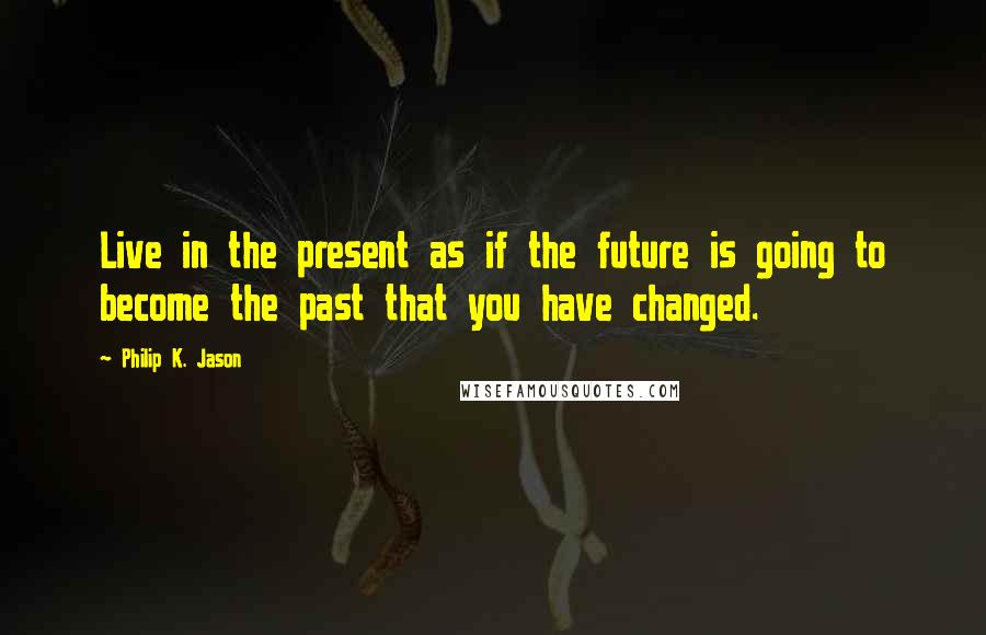 Philip K. Jason Quotes: Live in the present as if the future is going to become the past that you have changed.