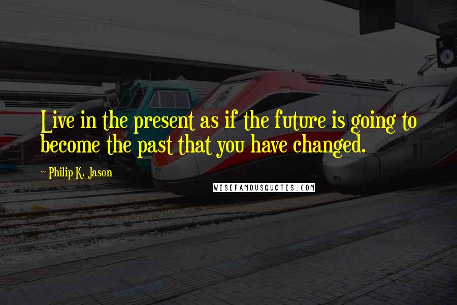 Philip K. Jason Quotes: Live in the present as if the future is going to become the past that you have changed.