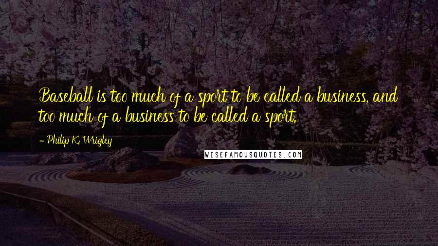 Philip K. Wrigley Quotes: Baseball is too much of a sport to be called a business, and too much of a business to be called a sport.