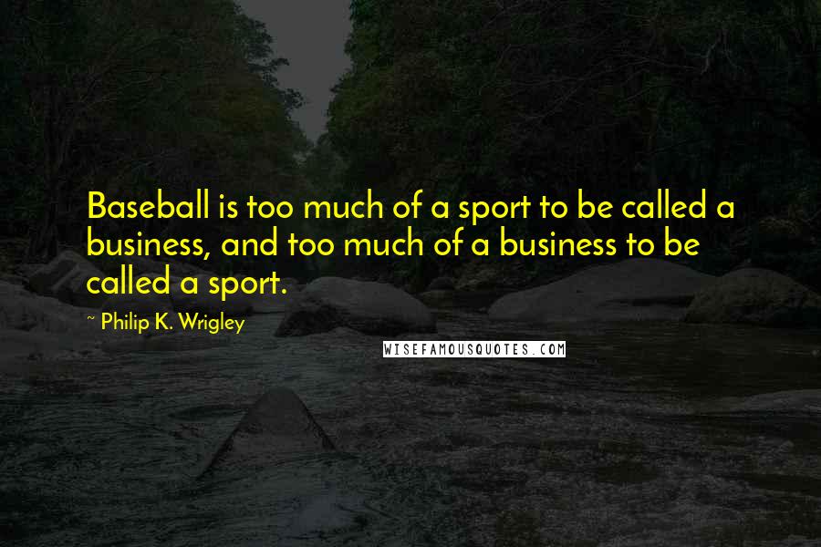 Philip K. Wrigley Quotes: Baseball is too much of a sport to be called a business, and too much of a business to be called a sport.