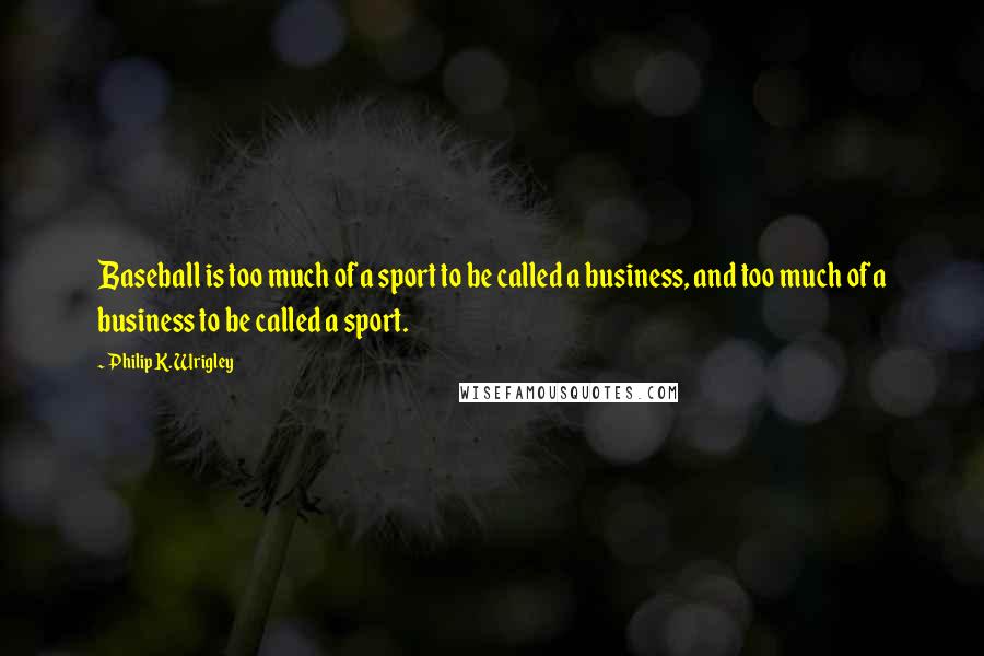 Philip K. Wrigley Quotes: Baseball is too much of a sport to be called a business, and too much of a business to be called a sport.