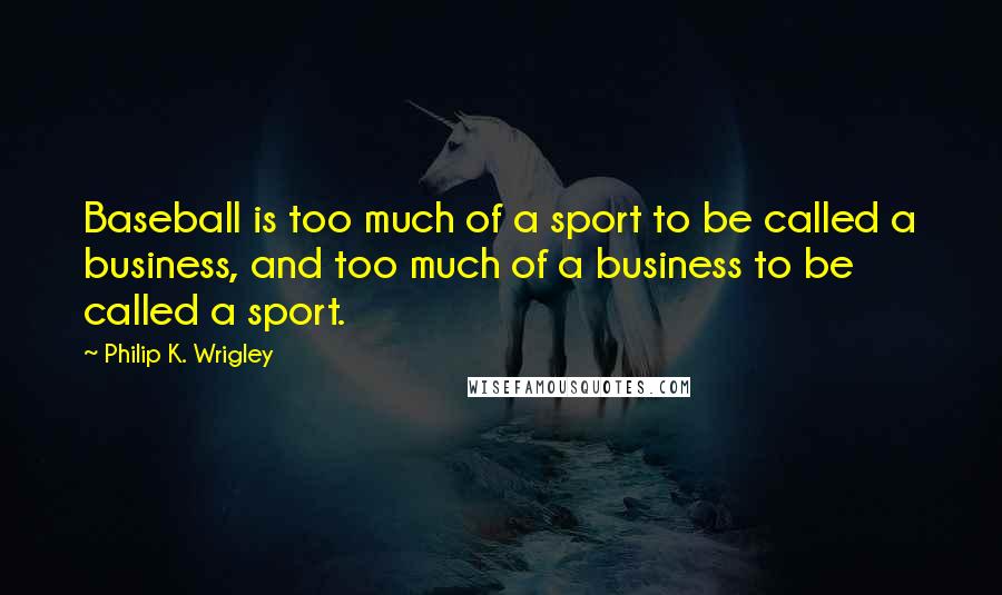 Philip K. Wrigley Quotes: Baseball is too much of a sport to be called a business, and too much of a business to be called a sport.