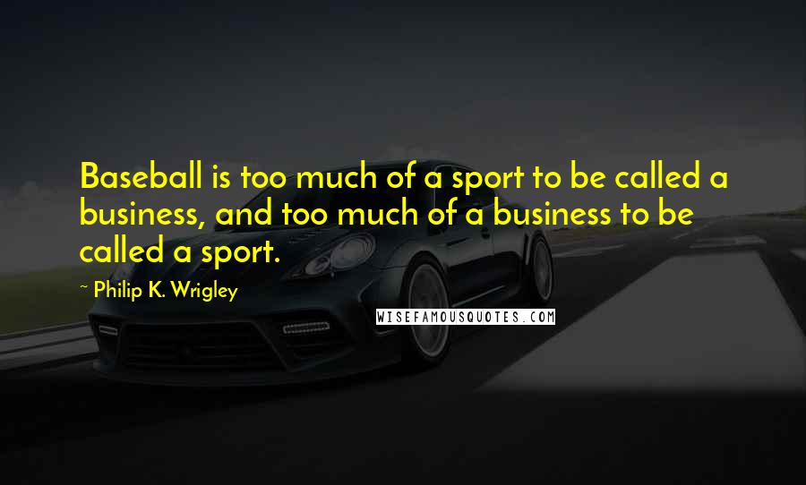 Philip K. Wrigley Quotes: Baseball is too much of a sport to be called a business, and too much of a business to be called a sport.