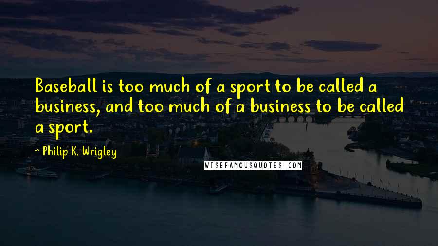 Philip K. Wrigley Quotes: Baseball is too much of a sport to be called a business, and too much of a business to be called a sport.