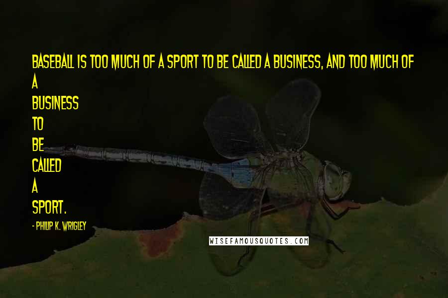 Philip K. Wrigley Quotes: Baseball is too much of a sport to be called a business, and too much of a business to be called a sport.