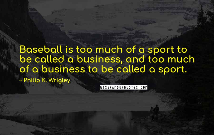 Philip K. Wrigley Quotes: Baseball is too much of a sport to be called a business, and too much of a business to be called a sport.