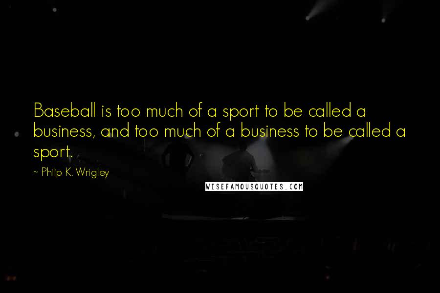 Philip K. Wrigley Quotes: Baseball is too much of a sport to be called a business, and too much of a business to be called a sport.