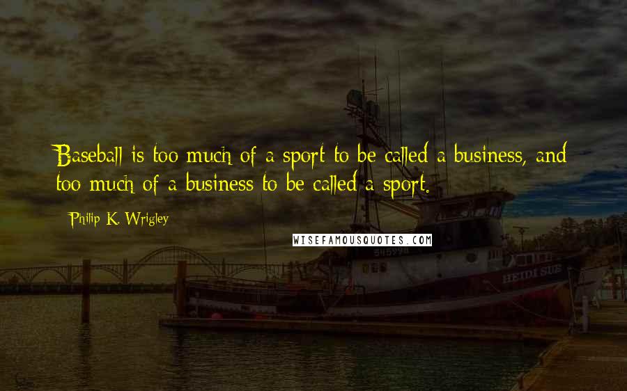 Philip K. Wrigley Quotes: Baseball is too much of a sport to be called a business, and too much of a business to be called a sport.