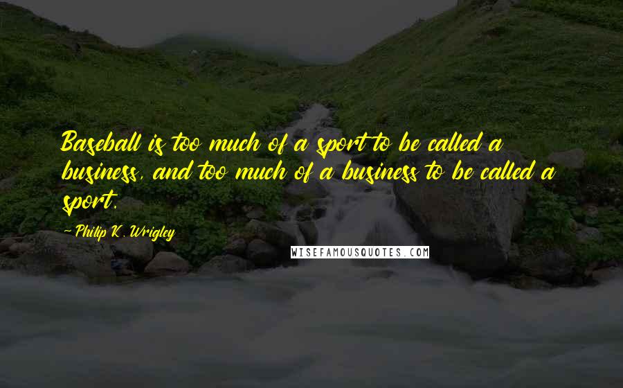 Philip K. Wrigley Quotes: Baseball is too much of a sport to be called a business, and too much of a business to be called a sport.