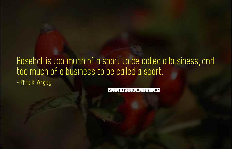 Philip K. Wrigley Quotes: Baseball is too much of a sport to be called a business, and too much of a business to be called a sport.