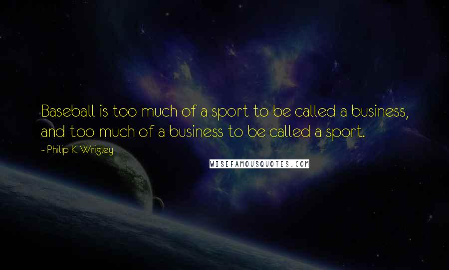 Philip K. Wrigley Quotes: Baseball is too much of a sport to be called a business, and too much of a business to be called a sport.