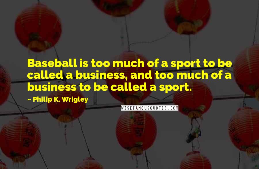 Philip K. Wrigley Quotes: Baseball is too much of a sport to be called a business, and too much of a business to be called a sport.