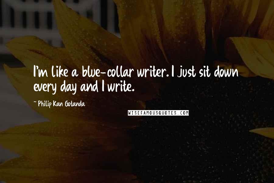 Philip Kan Gotanda Quotes: I'm like a blue-collar writer. I just sit down every day and I write.