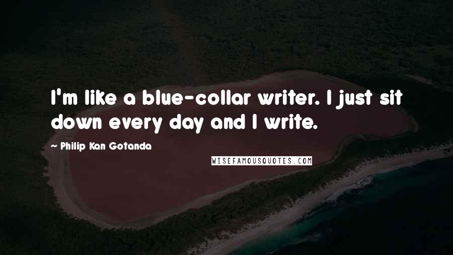 Philip Kan Gotanda Quotes: I'm like a blue-collar writer. I just sit down every day and I write.