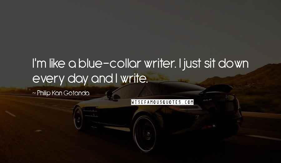 Philip Kan Gotanda Quotes: I'm like a blue-collar writer. I just sit down every day and I write.