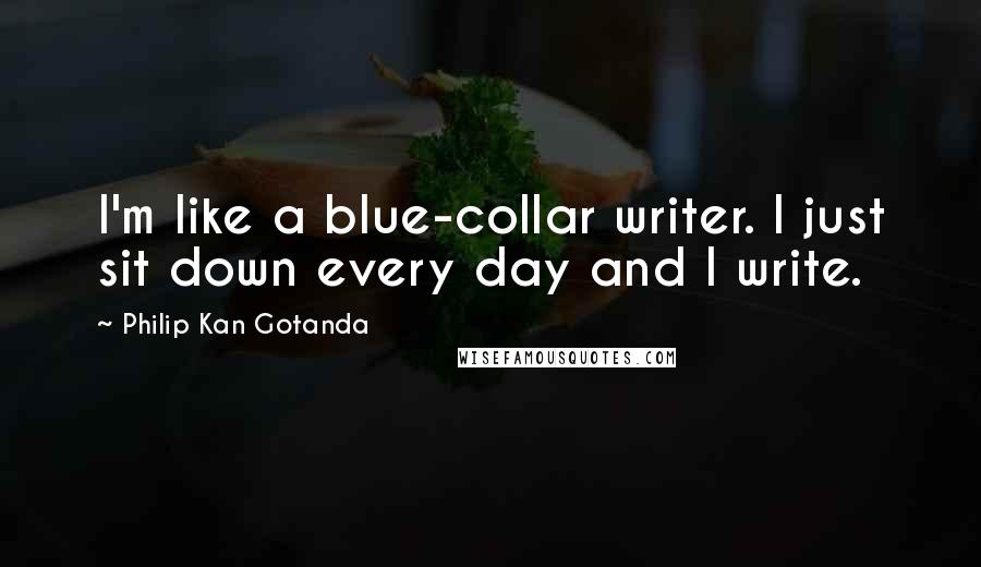 Philip Kan Gotanda Quotes: I'm like a blue-collar writer. I just sit down every day and I write.