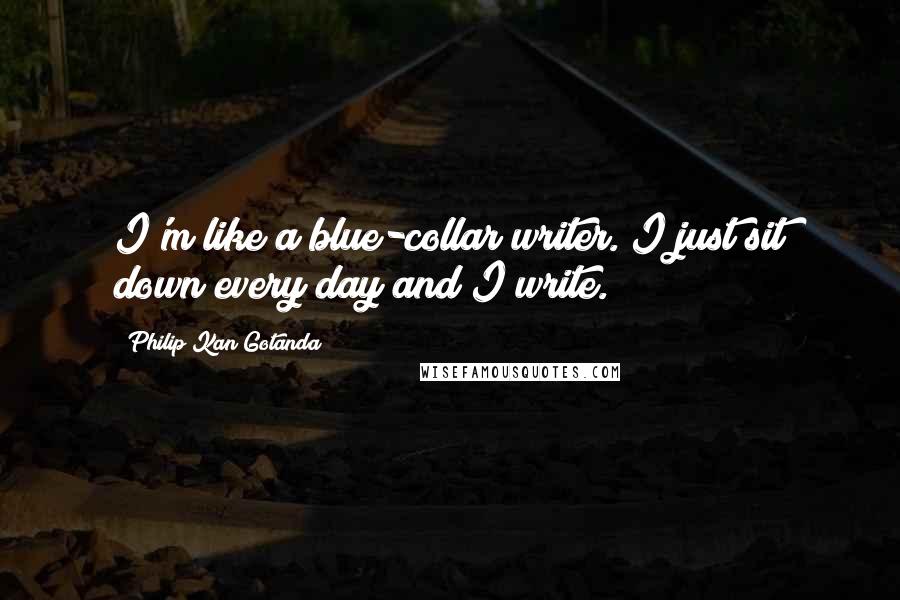 Philip Kan Gotanda Quotes: I'm like a blue-collar writer. I just sit down every day and I write.