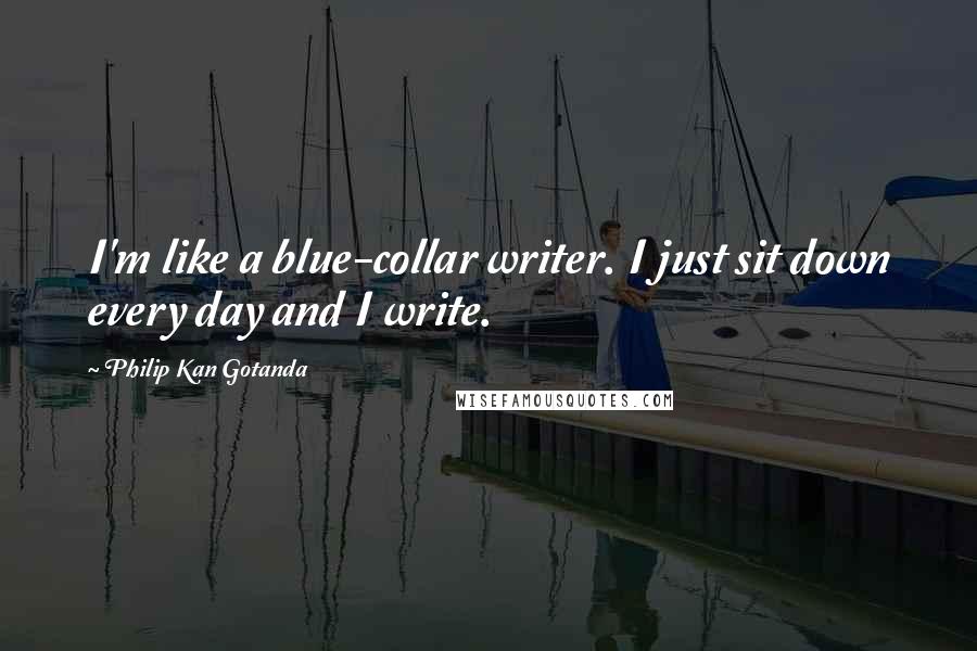 Philip Kan Gotanda Quotes: I'm like a blue-collar writer. I just sit down every day and I write.